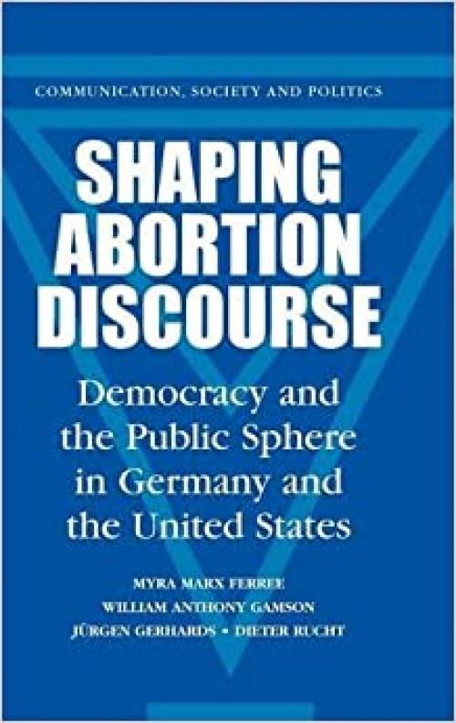  Shaping Abortion Discourse: Democracy and the Public Sphere in Germany and the United States (Communication, Society and Politics) 