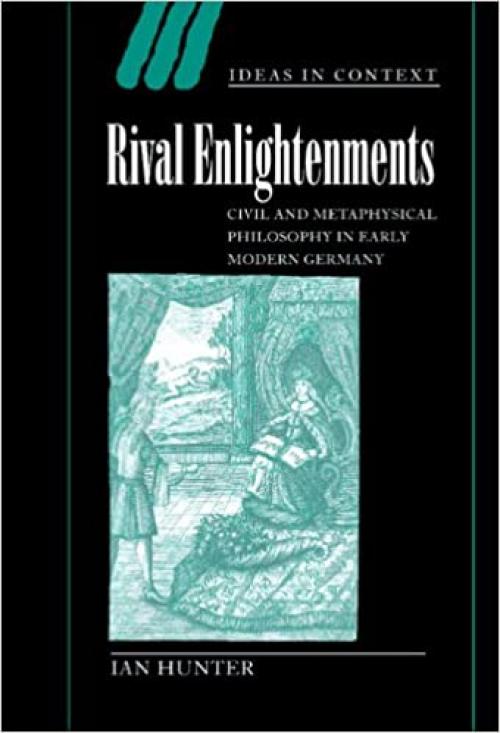  Rival Enlightenments: Civil and Metaphysical Philosophy in Early Modern Germany (Ideas in Context, Series Number 60) 