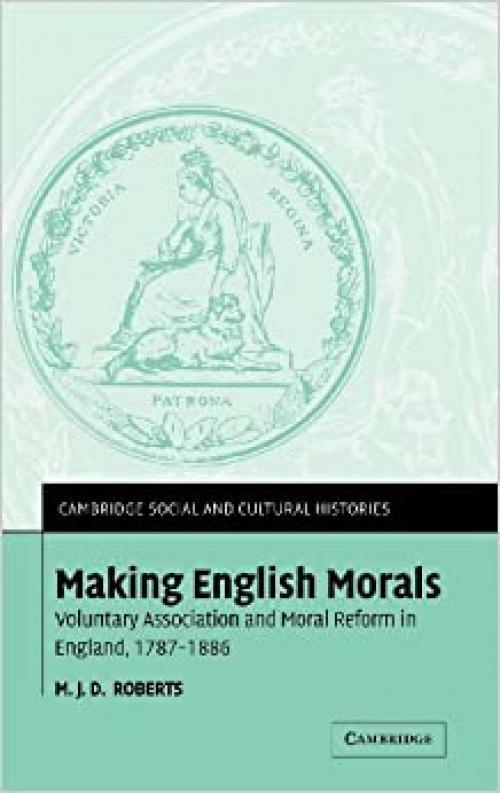  Making English Morals: Voluntary Association and Moral Reform in England, 1787-1886 (Cambridge Social and Cultural Histories) 