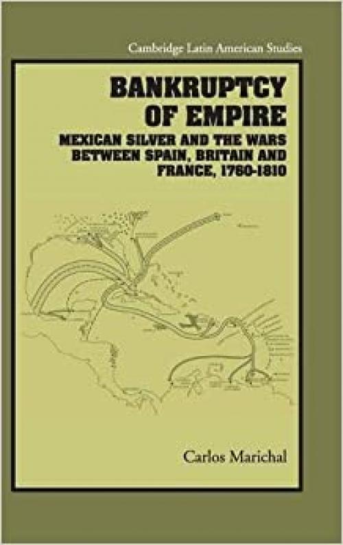  Bankruptcy of Empire: Mexican Silver and the Wars Between Spain, Britain and France, 1760–1810 (Cambridge Latin American Studies, Series Number 91) 