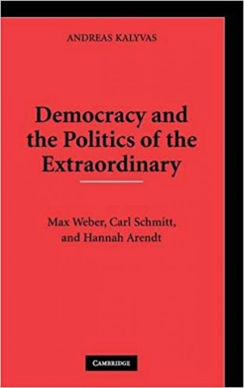  Democracy and the Politics of the Extraordinary: Max Weber, Carl Schmitt, and Hannah Arendt 