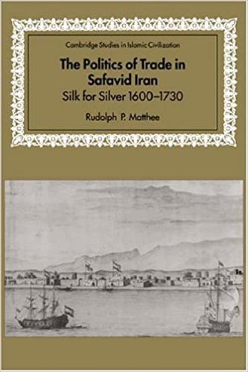  The Politics of Trade in Safavid Iran: Silk for Silver, 1600-1730 (Cambridge Studies in Islamic Civilization) 