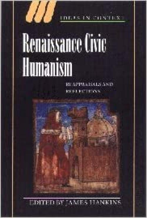  Renaissance Civic Humanism: Reappraisals and Reflections (Ideas in Context, Series Number 57) 