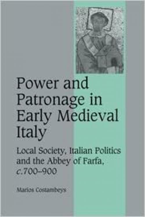  Power and Patronage in Early Medieval Italy: Local Society, Italian Politics and the Abbey of Farfa, c.700-900 (Cambridge Studies in Medieval Life and Thought: Fourth Series) 