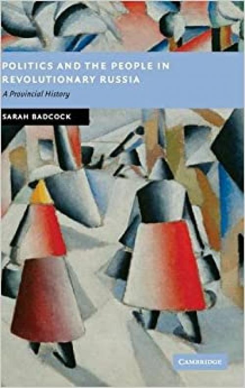  Politics and the People in Revolutionary Russia: A Provincial History (New Studies in European History) 