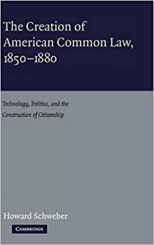  The Creation of American Common Law, 1850-1880: Technology, Politics, and the Construction of Citizenship 