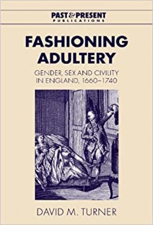  Fashioning Adultery: Gender, Sex and Civility in England, 1660–1740 (Past and Present Publications) 