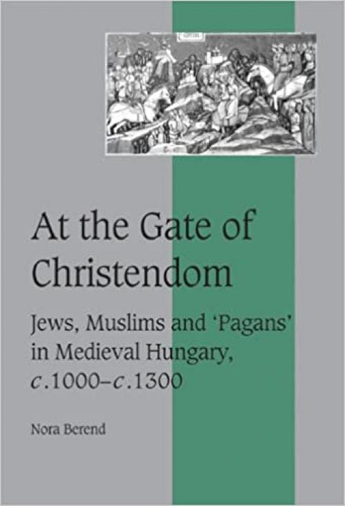  At the Gate of Christendom: Jews, Muslims and 'Pagans' in Medieval Hungary, c.1000 – c.1300 (Cambridge Studies in Medieval Life and Thought: Fourth Series, Series Number 50) 