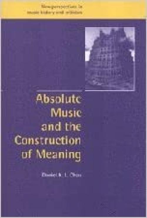  Absolute Music and the Construction of Meaning (New Perspectives in Music History and Criticism, Series Number 4) 