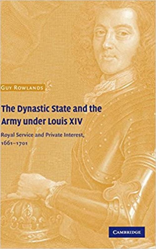  The Dynastic State and the Army under Louis XIV: Royal Service and Private Interest 1661–1701 (Cambridge Studies in Early Modern History) 