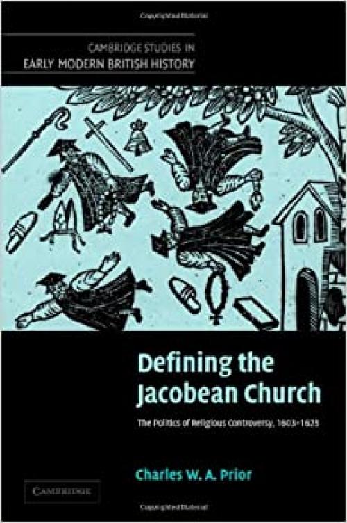  Defining the Jacobean Church: The Politics of Religious Controversy, 1603–1625 (Cambridge Studies in Early Modern British History) 