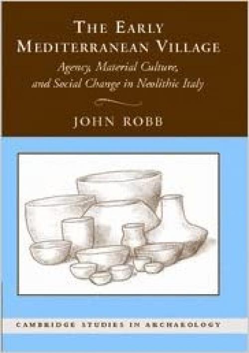  The Early Mediterranean Village: Agency, Material Culture, and Social Change in Neolithic Italy (Cambridge Studies in Archaeology) 