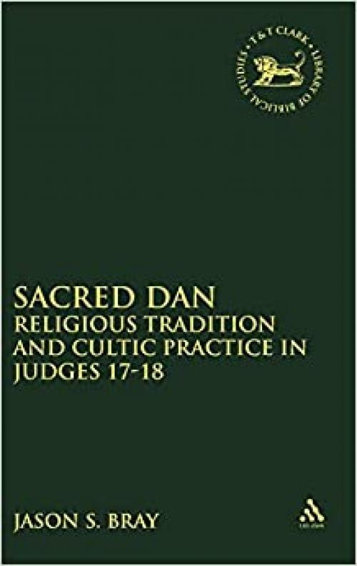  Sacred Dan: Religious Tradition and Cultic Practice in Judges 17-18 (The Library of Hebrew Bible/Old Testament Studies) 