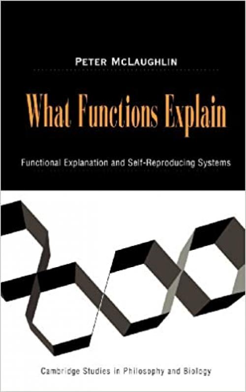  What Functions Explain: Functional Explanation and Self-Reproducing Systems (Cambridge Studies in Philosophy and Biology) 