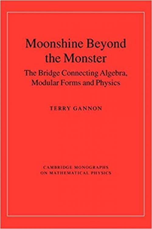  Moonshine beyond the Monster: The Bridge Connecting Algebra, Modular Forms and Physics (Cambridge Monographs on Mathematical Physics) 