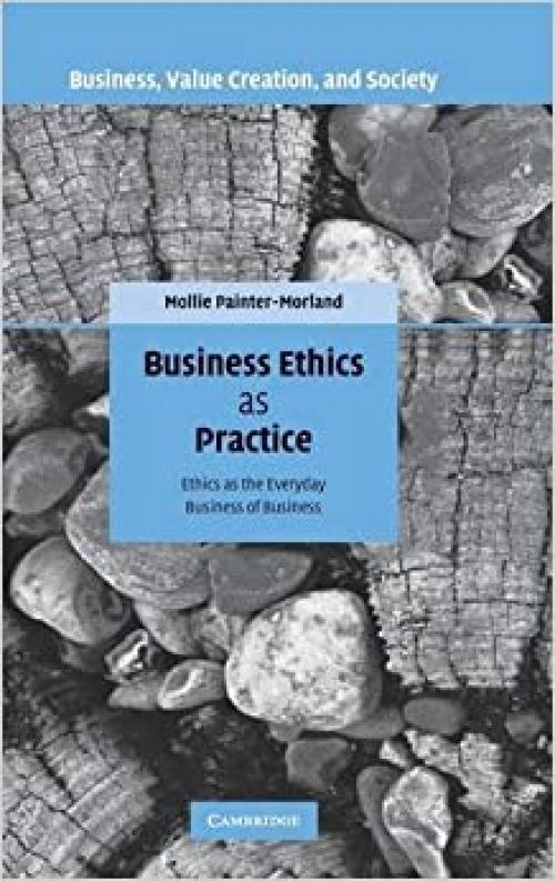  Business Ethics as Practice: Ethics as the Everyday Business of Business (Business, Value Creation, and Society) 