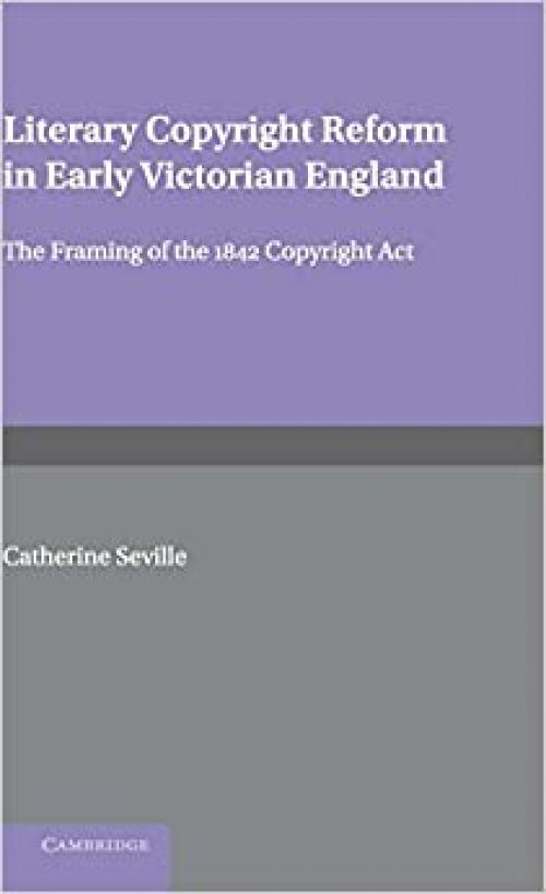  Literary Copyright Reform in Early Victorian England: The Framing of the 1842 Copyright Act (Cambridge Studies in English Legal History) 