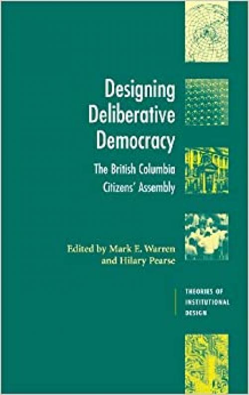  Designing Deliberative Democracy: The British Columbia Citizens' Assembly (Theories of Institutional Design) 