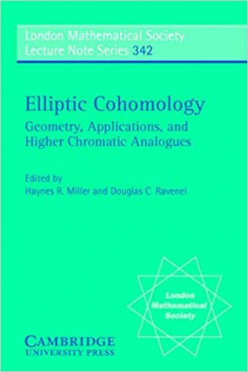  Elliptic Cohomology: Geometry, Applications, and Higher Chromatic Analogues (London Mathematical Society Lecture Note Series) 