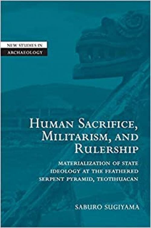  Human Sacrifice, Militarism, and Rulership: Materialization of State Ideology at the Feathered Serpent Pyramid, Teotihuacan (New Studies in Archaeology) 