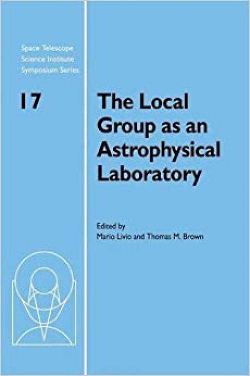  The Local Group as an Astrophysical Laboratory: Proceedings of the Space Telescope Science Institute Symposium, held in Baltimore, Maryland May 5–8, ... Institute Symposium Series, Series Number 17) 