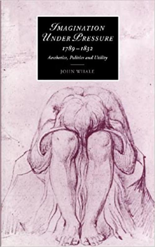  Imagination under Pressure, 1789–1832: Aesthetics, Politics and Utility (Cambridge Studies in Romanticism, Series Number 39) 