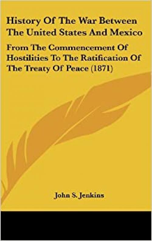  History Of The War Between The United States And Mexico: From The Commencement Of Hostilities To The Ratification Of The Treaty Of Peace (1871) 