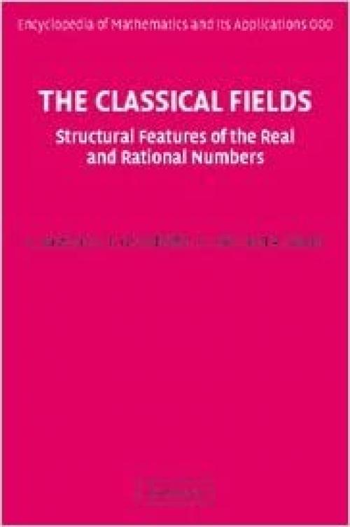  The Classical Fields: Structural Features of the Real and Rational Numbers (Encyclopedia of Mathematics and its Applications, Series Number 112) 