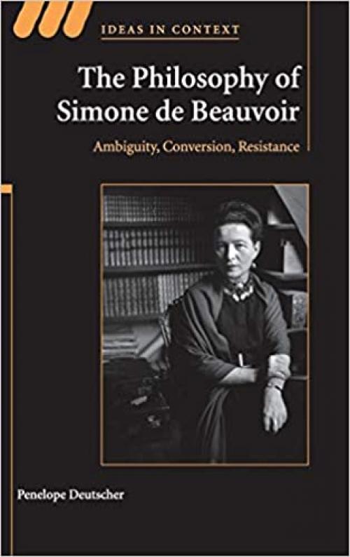  The Philosophy of Simone de Beauvoir: Ambiguity, Conversion, Resistance (Ideas in Context, Series Number 91) 