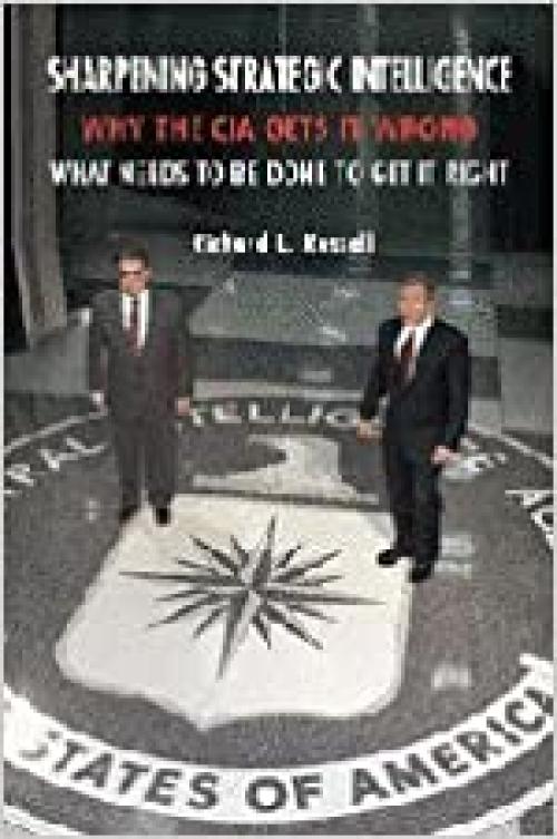  Sharpening Strategic Intelligence: Why the CIA Gets It Wrong and What Needs to Be Done to Get It Right 