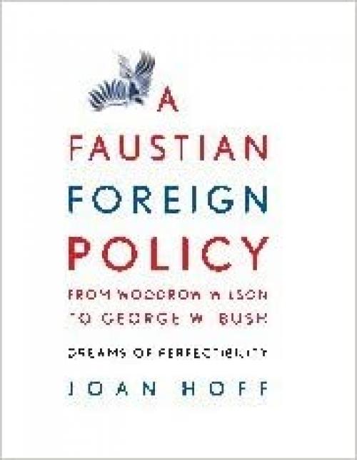  A Faustian Foreign Policy from Woodrow Wilson to George W. Bush: Dreams of Perfectibility 