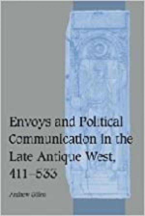  Envoys and Political Communication in the Late Antique West, 411–533 (Cambridge Studies in Medieval Life and Thought: Fourth Series, Series Number 55) 