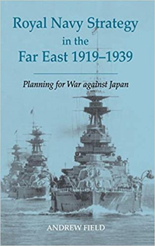  Royal Navy Strategy in the Far East 1919-1939: Planning for War Against Japan (Cass Series: Naval Policy and History) 