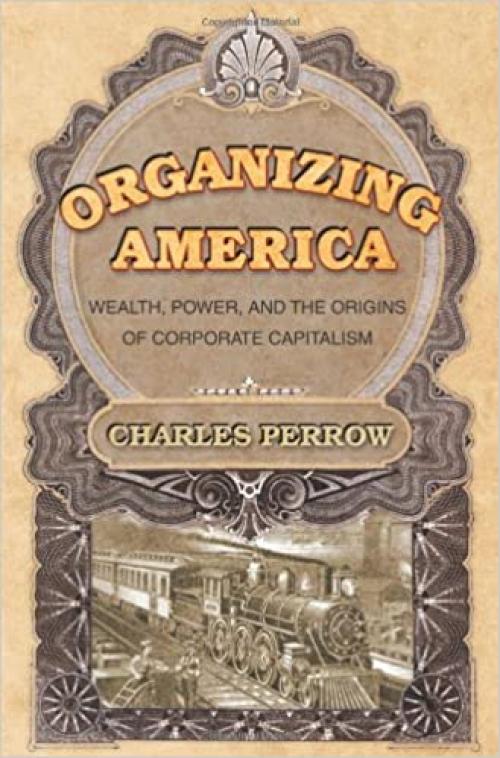  Organizing America: Wealth, Power, and the Origins of Corporate Capitalism 