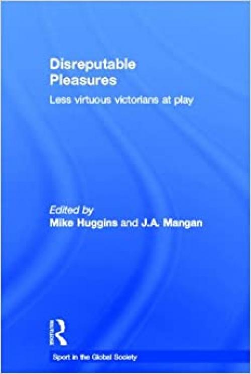  Disreputable Pleasures: Less Virtuous Victorians at Play (Sport in the Global Society) 