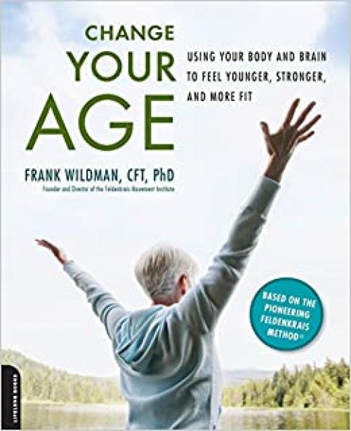  Change Your Age: Using Your Body and Brain to Feel Younger, Stronger, and More Fit 