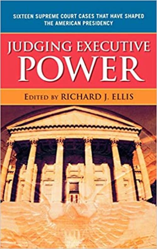  Judging Executive Power: Sixteen Supreme Court Cases that Have Shaped the American Presidency 