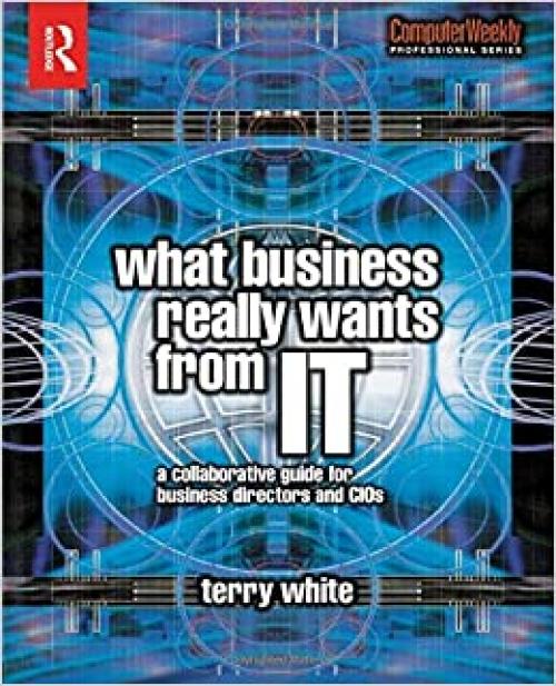  What Business Really Wants from IT: A Collaborative Guide for Business Directors and CIOs (Computer Weekly Professional) 