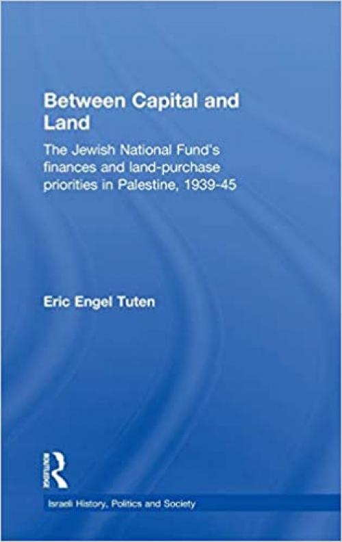  Between Capital and Land: The Jewish National Fund's Finances and Land-Purchase Priorities in Palestine, 1939-1945 (Israeli History, Politics and Society) 