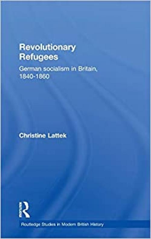  Revolutionary Refugees: German Socialism in Britain, 1840-1860 (Routledge Studies in Modern British History) 