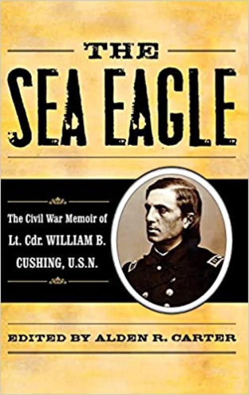  The Sea Eagle: The Civil War Memoir of LCdr. William B. Cushing, U.S.N. (The American Crisis Series: Books on the Civil War Era) 