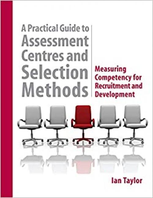  A Practical Guide to Assessment Centres and Selection Methods: Measuring Competency for Recruitment and Development 