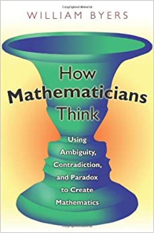  How Mathematicians Think: Using Ambiguity, Contradiction, and Paradox to Create Mathematics 