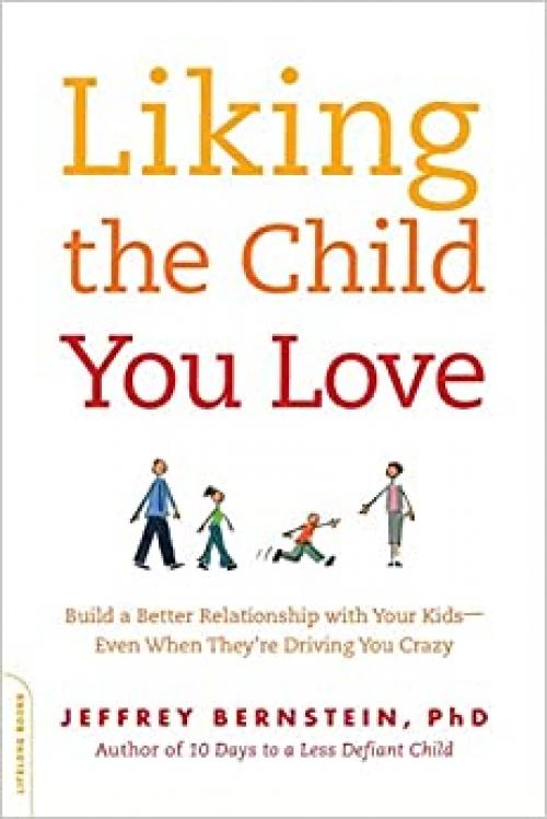  Liking the Child You Love: Build a Better Relationship with Your Kids--Even When They're Driving You Crazy 