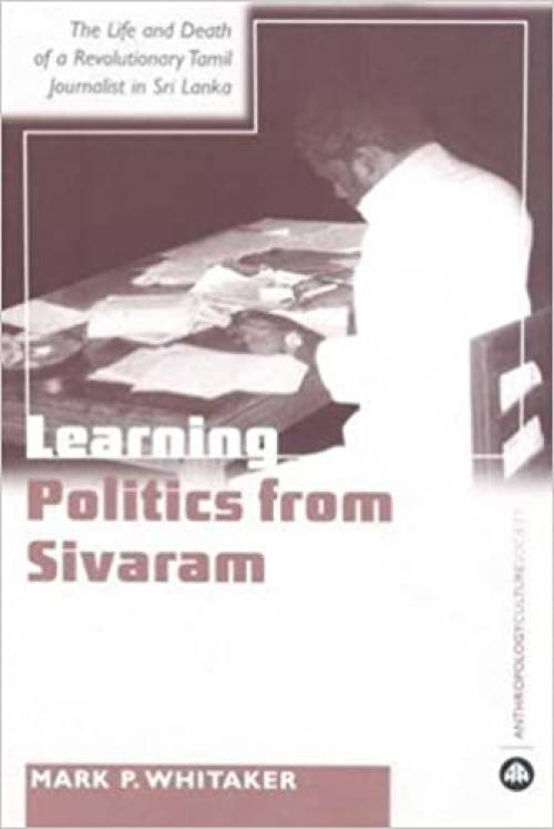  Learning Politics From Sivaram: The Life and Death of a Revolutionary Tamil Journalist in Sri Lanka (Anthropology, Culture and Society) 