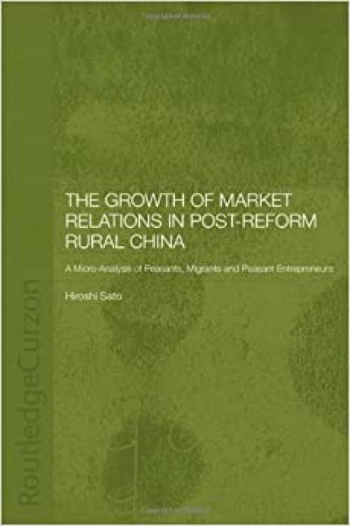  The Growth of Market Relations in Post-Reform Rural China: A Micro-Analysis of Peasants, Migrants and Peasant Entrepeneurs (Routledge Studies on the Chinese Economy) 