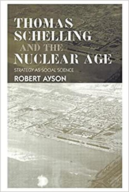  Thomas Schelling and the Nuclear Age: Strategy as Social Science (Strategy and History) 