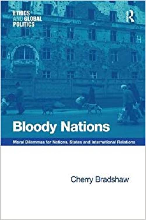  Bloody Nations: Moral Dilemmas for Nations, States and International Relations (Ethics and Global Politics) 