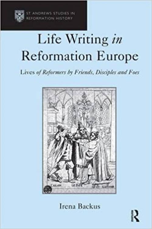  Life Writing in Reformation Europe: Lives of Reformers by Friends, Disciples and Foes (St. Andrews Studies in Reformation History) 