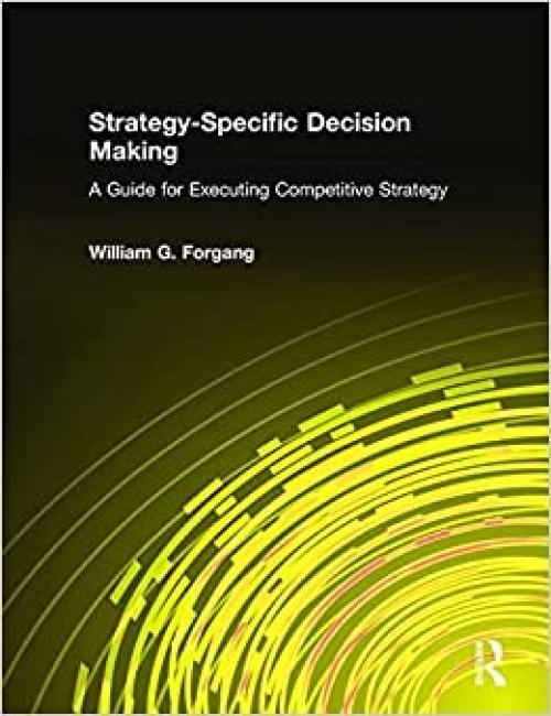  Strategy-specific Decision Making: A Guide for Executing Competitive Strategy: A Guide for Executing Competitive Strategy 